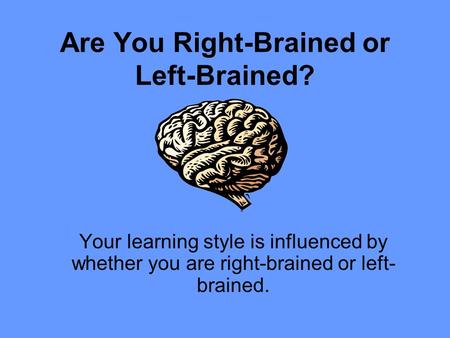 Are You Right-Brained or Left-Brained? Your learning style is influenced by whether you are right-brained or left- brained.