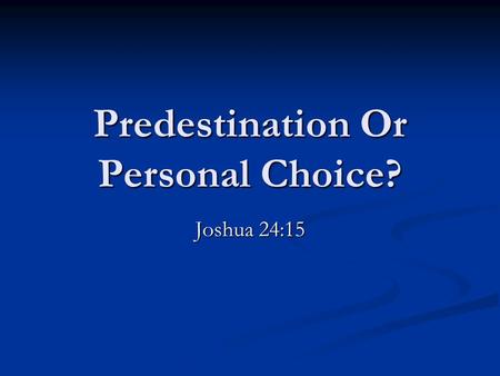 Predestination Or Personal Choice? Joshua 24:15. Mans freedom of choice is taught throughout the scriptures John 7:17 If any man willeth to do his will.