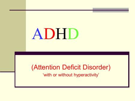 ADHDADHD (Attention Deficit Disorder) with or without hyperactivity.