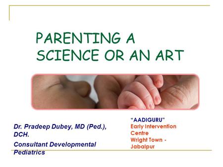 PARENTING A SCIENCE OR AN ART AADIGURU Early Intervention Centre Wright Town - Jabalpur Dr. Pradeep Dubey, MD (Ped.), DCH. Consultant Developmental Pediatrics.