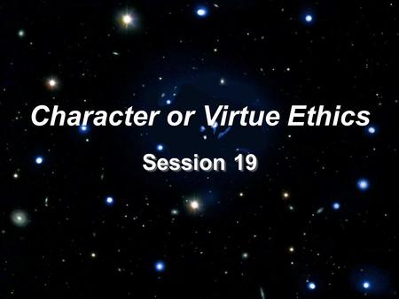 Session 19 Character or Virtue Ethics. I. Introduction: How Character Ethics Differ from Principle and Consequentialist Ethics.