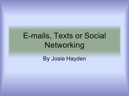 E-mails, Texts or Social Networking By Josie Hayden.