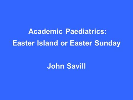 Academic Paediatrics: Easter Island or Easter Sunday John Savill.