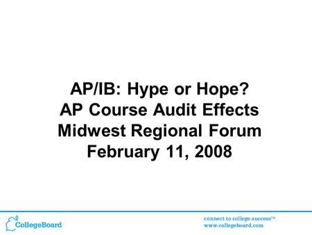 Connect to college success TM www.collegeboard.com AP/IB: Hype or Hope? AP Course Audit Effects Midwest Regional Forum February 11, 2008.