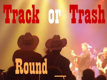 Round _ Track or Trash. Are these Country music song titles real – Track - or made up - Trash? Round _.
