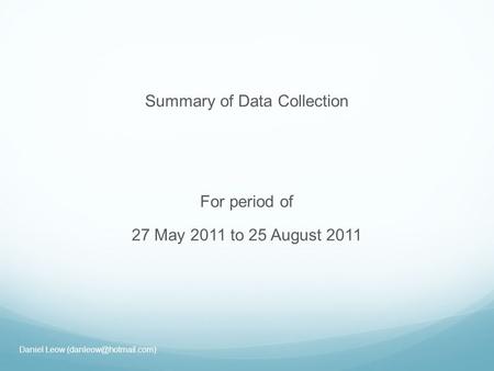 Summary of Data Collection For period of 27 May 2011 to 25 August 2011 Daniel Leow