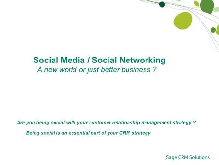 Social Media / Social Networking A new world or just better business ? Being social is an essential part of your CRM strategy Are you being social with.