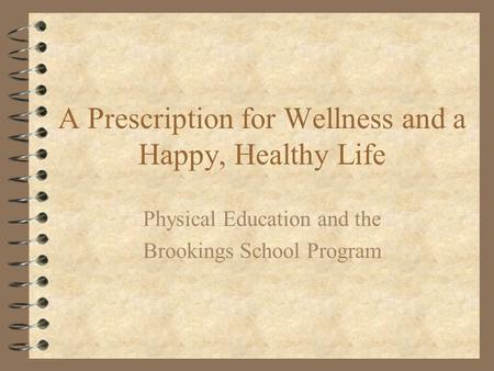 A Prescription for Wellness and a Happy, Healthy Life Physical Education and the Brookings School Program.