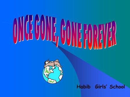 ONCE GONE, GONE FOREVER Habib Girls’ School.