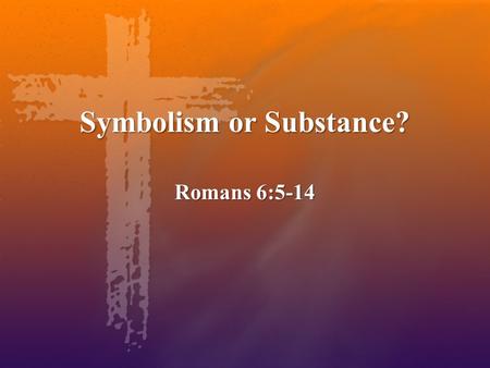 Symbolism or Substance? Romans 6:5-14. Has There Been A Time When I Became United to Jesus? Baptism is an outward symbolic demonstration of what happens.