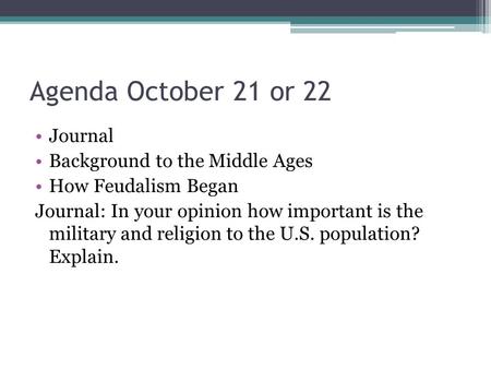 Agenda October 21 or 22 Journal Background to the Middle Ages How Feudalism Began Journal: In your opinion how important is the military and religion to.