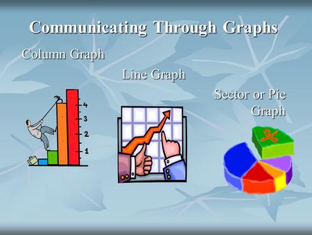 Communicating Through Graphs Column Graph Line Graph Sector or Pie Graph.