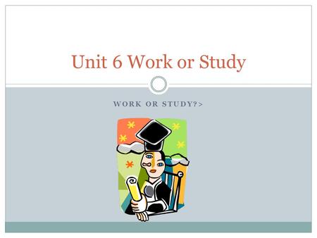 WORK OR STUDY?> Unit 6 Work or Study. You are going to graduate….. We are going to graduate from vocational school….