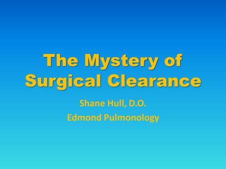 The Mystery of Surgical Clearance Shane Hull, D.O. Edmond Pulmonology.
