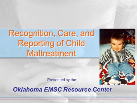 Recognition, Care, and Reporting of Child Maltreatment Presented by the: Oklahoma EMSC Resource Center.