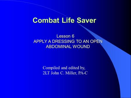 Combat Life Saver Lesson 6 APPLY A DRESSING TO AN OPEN ABDOMINAL WOUND Compiled and edited by, 2LT John C. Miller, PA-C.