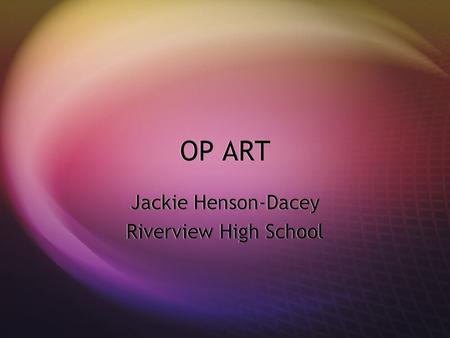 OP ART Jackie Henson-Dacey Riverview High School Jackie Henson-Dacey Riverview High School.