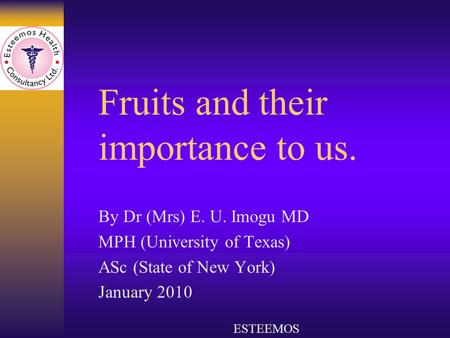 Fruits and their importance to us. By Dr (Mrs) E. U. Imogu MD MPH (University of Texas) ASc (State of New York) January 2010 ESTEEMOS.