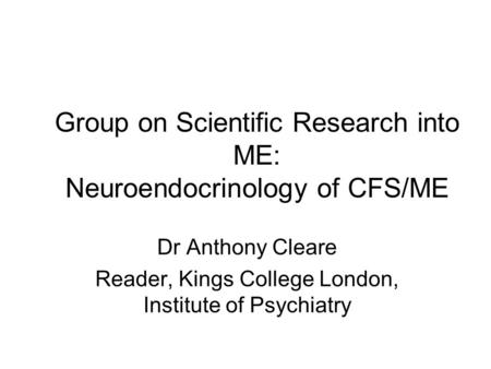 Group on Scientific Research into ME: Neuroendocrinology of CFS/ME Dr Anthony Cleare Reader, Kings College London, Institute of Psychiatry.