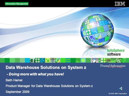© 2009 IBM Corporation Data Warehouse Solutions on System z - Doing more with what you have! - Doing more with what you have! Beth Hamel Product Manager.