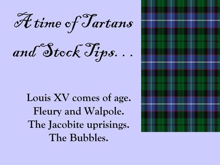 Louis XV comes of age. Fleury and Walpole. The Jacobite uprisings. The Bubbles. A time of Tartans and Stock Tips...