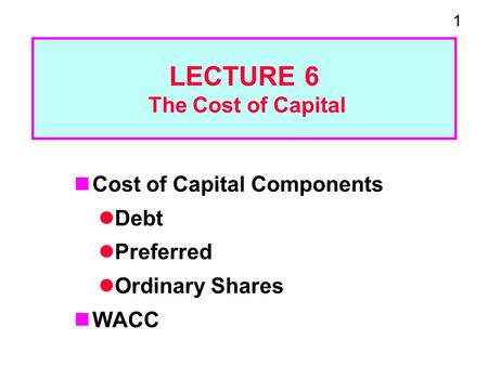 1 LECTURE 6 The Cost of Capital Cost of Capital Components Debt Preferred Ordinary Shares WACC.