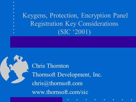 Keygens, Protection, Encryption Panel Registration Key Considerations (SIC 2001) Chris Thornton Thornsoft Development, Inc.