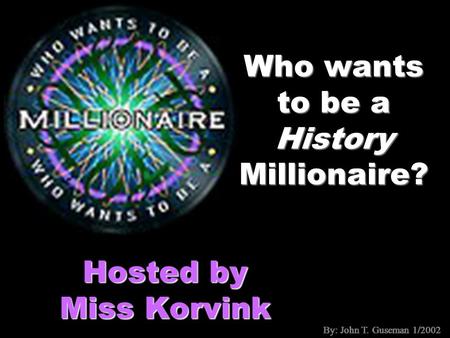 By: John T. Guseman 1/2002 Who wants to be a History Millionaire? Hosted by Miss Korvink By: John T. Guseman 1/2002.