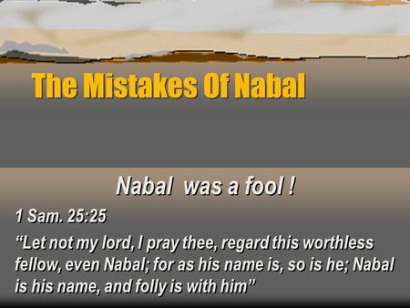 The Mistakes Of Nabal Nabal was a fool ! 1 Sam. 25:25 Let not my lord, I pray thee, regard this worthless fellow, even Nabal; for as his name is, so is.