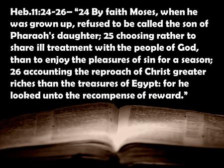 Heb.11:24-26– 24 By faith Moses, when he was grown up, refused to be called the son of Pharaoh's daughter; 25 choosing rather to share ill treatment with.