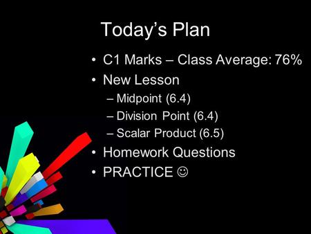 Todays Plan C1 Marks – Class Average: 76% New Lesson –Midpoint (6.4) –Division Point (6.4) –Scalar Product (6.5) Homework Questions PRACTICE.