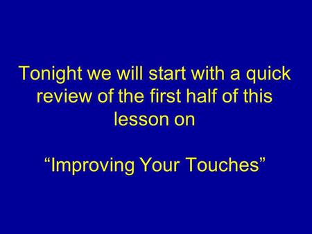 Tonight we will start with a quick review of the first half of this lesson on Improving Your Touches.