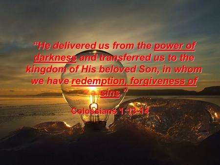 He delivered us from the power of darkness and transferred us to the kingdom of His beloved Son, in whom we have redemption, forgiveness of sins. Colossians.