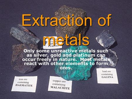 Extraction of metals Only some unreactive metals such as silver, gold and platinum can occur freely in nature. Most metals react with other elements to.