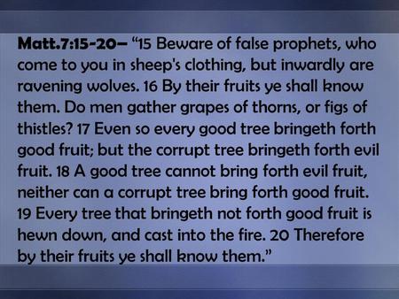 Matt.7:15-20– 15 Beware of false prophets, who come to you in sheep's clothing, but inwardly are ravening wolves. 16 By their fruits ye shall know them.
