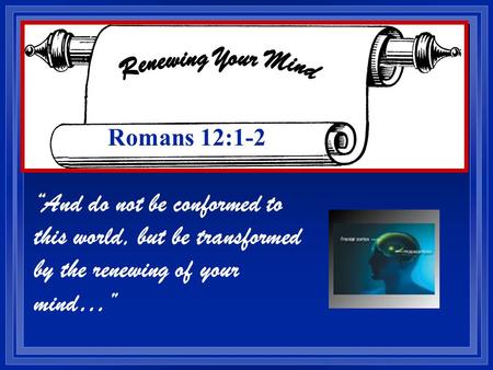And do not be conformed to this world, but be transformed by the renewing of your mind… Romans 12:1-2.
