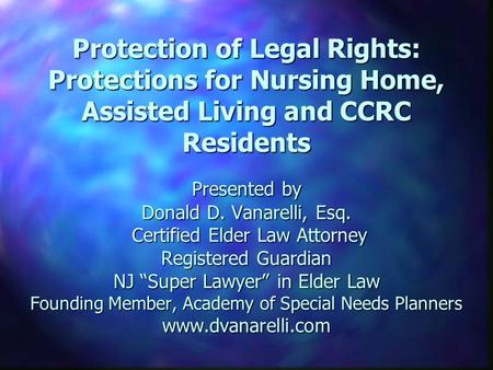 Protection of Legal Rights: Protections for Nursing Home, Assisted Living and CCRC Residents Presented by Donald D. Vanarelli, Esq. Certified Elder Law.
