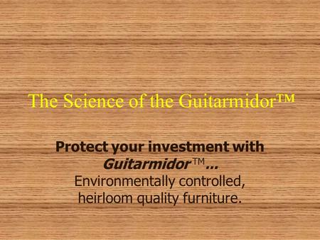 The Science of the Guitarmidor Protect your investment with Guitarmidor TM... Environmentally controlled, heirloom quality furniture.