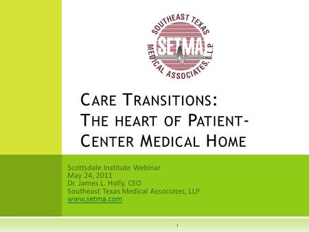 Scottsdale Institute Webinar May 24, 2011 Dr. James L. Holly, CEO Southeast Texas Medical Associates, LLP www.setma.com C ARE T RANSITIONS : T HE HEART.