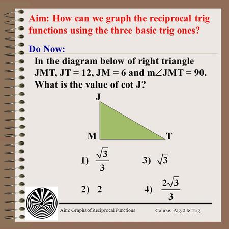 Aim: How can we graph the reciprocal trig functions using the three basic trig ones? Do Now: In the diagram below of right triangle JMT, JT = 12, JM =