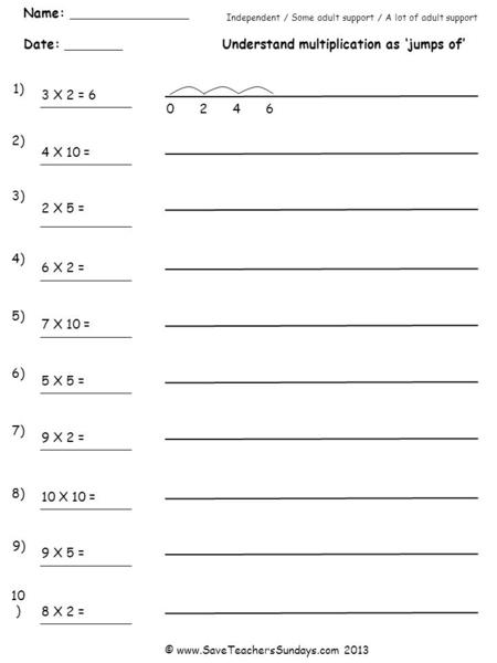 Name: Date: Understand multiplication as jumps of Independent / Some adult support / A lot of adult support 1) 2) 3) 4) 5) 6) 7) 8) 9) © www.SaveTeachersSundays.com.