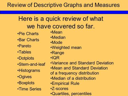 Review of Descriptive Graphs and Measures Here is a quick review of what we have covered so far. Pie Charts Bar Charts Pareto Tables Dotplots Stem-and-leaf.