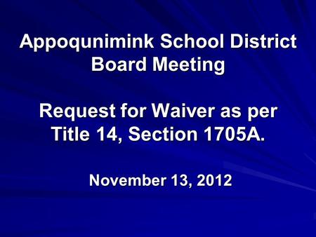 November 13, 2012 Appoqunimink School District Board Meeting Request for Waiver as per Title 14, Section 1705A.