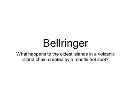 Bellringer What happens to the oldest islands in a volcanic island chain created by a mantle hot spot?