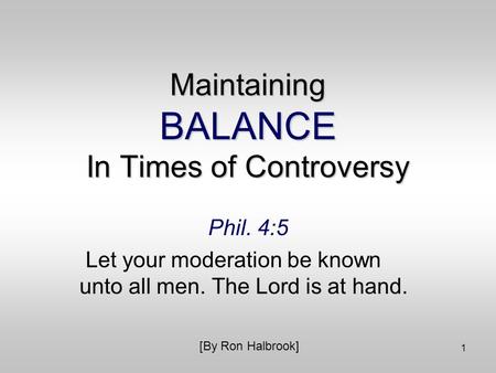 1 Maintaining BALANCE In Times of Controversy Phil. 4:5 Let your moderation be known unto all men. The Lord is at hand. [By Ron Halbrook]