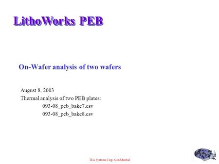 TEA Systems Corp. Confidential LithoWorks PEB On-Wafer analysis of two wafers August 8, 2003 Thermal analysis of two PEB plates: 093-08_peb_bake7.csv 093-08_peb_bake8.csv.