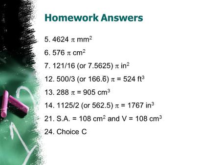 Homework Answers 5. 4624 mm 2 6. 576 cm 2 7. 121/16 (or 7.5625) in 2 12. 500/3 (or 166.6) = 524 ft 3 13. 288 = 905 cm 3 14. 1125/2 (or 562.5) = 1767 in.
