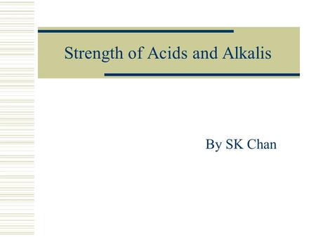 Strength of Acids and Alkalis By SK Chan. Why do acids/alkalis show different properties? Acid/AlkalipH value Electrical conductivity 0.1 M Ethanoic acid4Low.