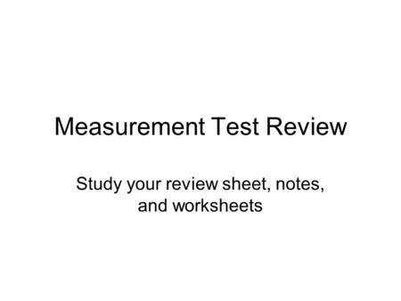 Measurement Test Review Study your review sheet, notes, and worksheets.