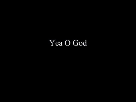 Yea O God. Yea oh, yea oh, yea oh God Yea oh, yea oh, yea oh Almighty God.